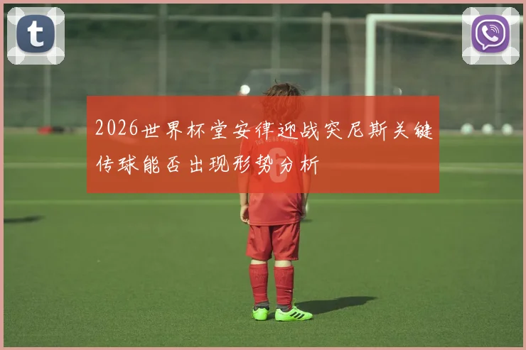 2026世界杯堂安律迎战突尼斯关键传球能否出现形势分析