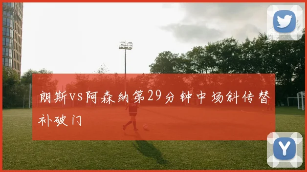 朗斯vs阿森纳第29分钟中场斜传替补破门