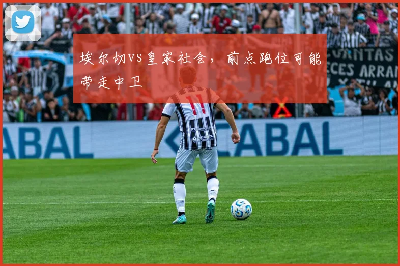 埃尔切vs皇家社会,前点跑位可能带走中卫