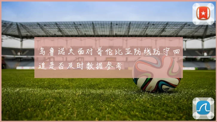 乌鲁诺夫面对哥伦比亚防线防守回追是否及时数据参考