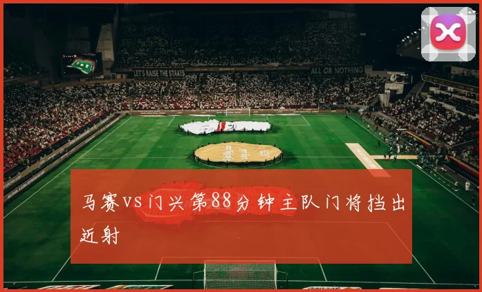 马赛vs门兴第88分钟主队门将挡出近射