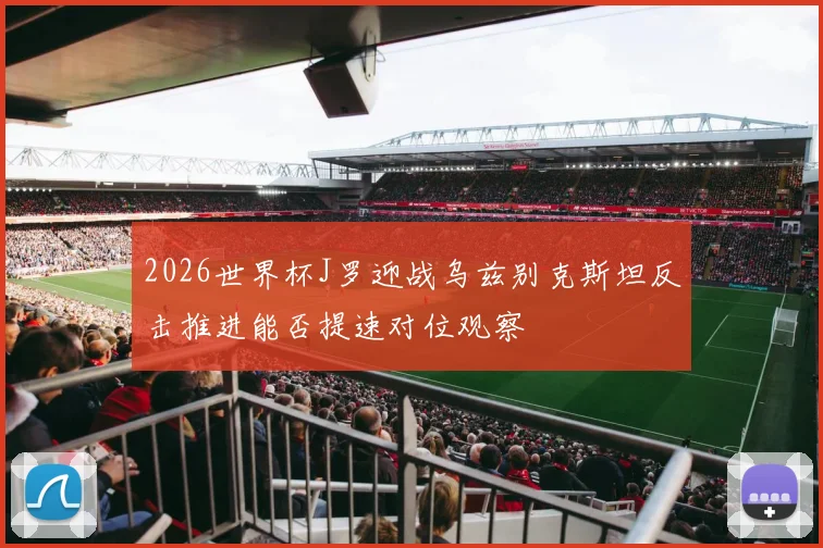 2026世界杯J罗迎战乌兹别克斯坦反击推进能否提速对位观察